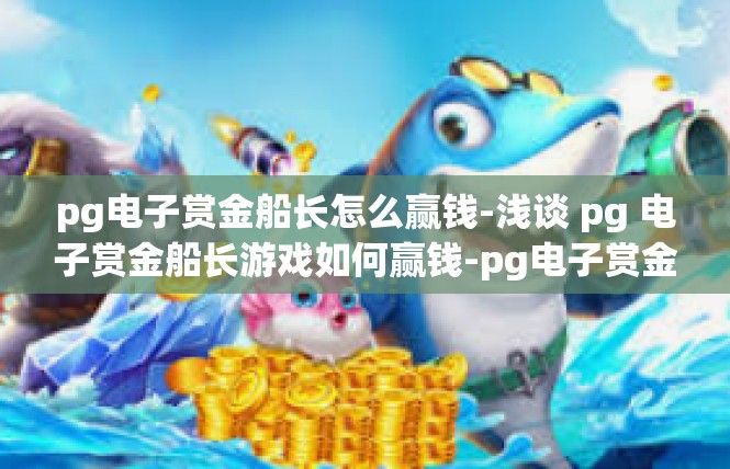 pg电子赏金船长怎么赢钱-浅谈 pg 电子赏金船长游戏如何赢钱-pg电子赏金船长怎么赢钱