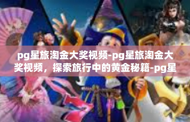 pg星旅淘金大奖视频-pg星旅淘金大奖视频，探索旅行中的黄金秘籍-pg星旅淘金大奖视频