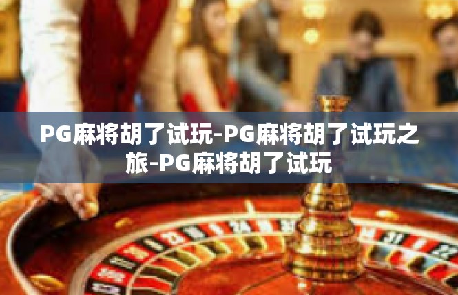 PG麻将胡了试玩-PG麻将胡了试玩之旅-PG麻将胡了试玩