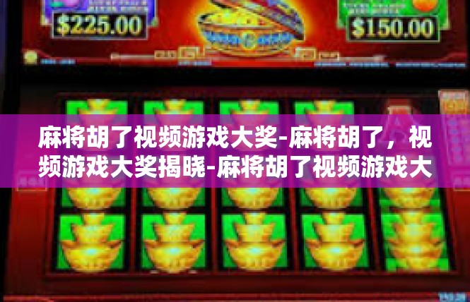 麻将胡了视频游戏大奖-麻将胡了，视频游戏大奖揭晓-麻将胡了视频游戏大奖