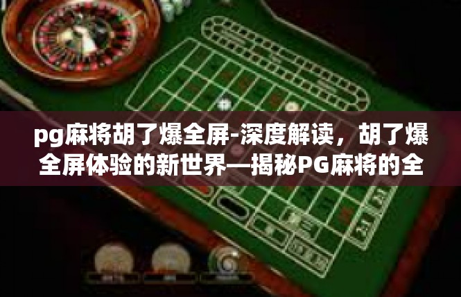 pg麻将胡了爆全屏-深度解读，胡了爆全屏体验的新世界—揭秘PG麻将的全貌与极致胡牌盛况-pg麻将胡了爆全屏