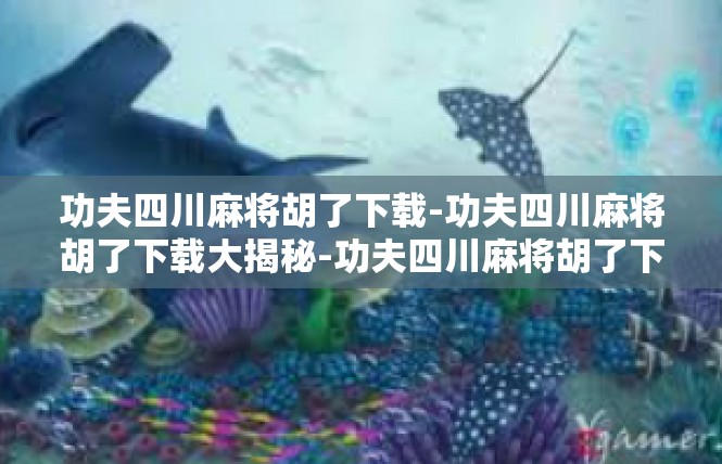 功夫四川麻将胡了下载-功夫四川麻将胡了下载大揭秘-功夫四川麻将胡了下载