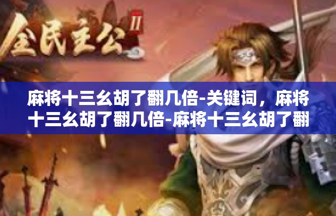 麻将十三幺胡了翻几倍-关键词，麻将十三幺胡了翻几倍-麻将十三幺胡了翻几倍
