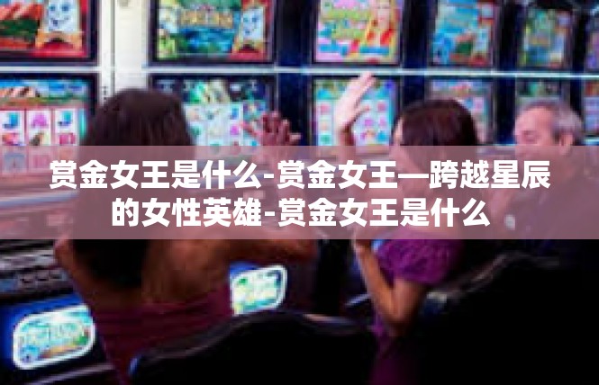 赏金女王是什么-赏金女王—跨越星辰的女性英雄-赏金女王是什么