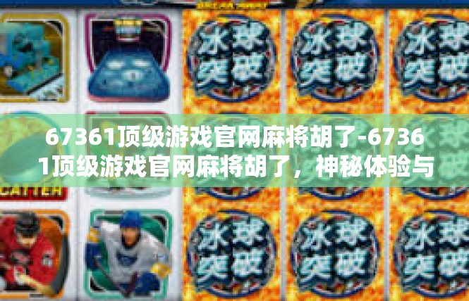 67361顶级游戏官网麻将胡了-67361顶级游戏官网麻将胡了，神秘体验与策略探讨-67361顶级游戏官网麻将胡了