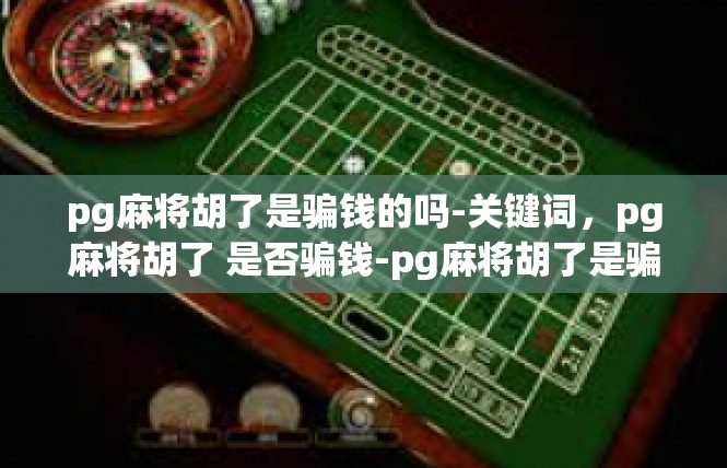 pg麻将胡了是骗钱的吗-关键词，pg麻将胡了 是否骗钱-pg麻将胡了是骗钱的吗