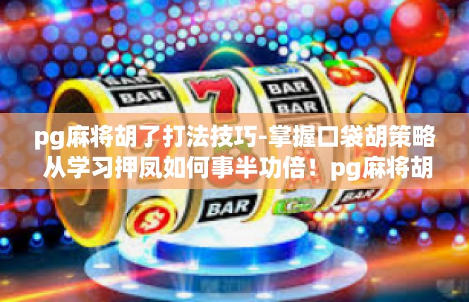 pg麻将胡了打法技巧-掌握口袋胡策略 从学习押凤如何事半功倍！pg麻将胡了打法技巧