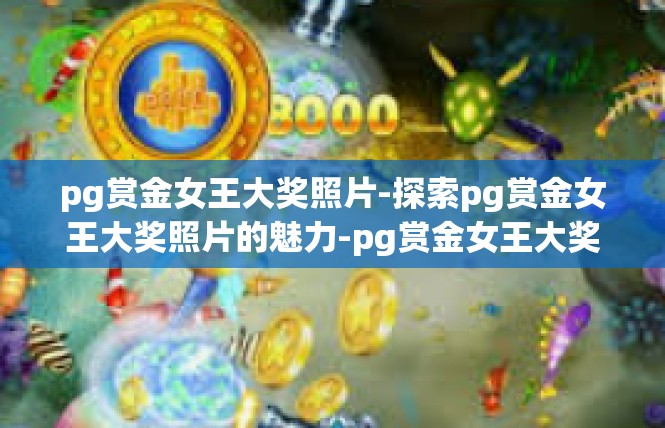 pg赏金女王大奖照片-探索pg赏金女王大奖照片的魅力-pg赏金女王大奖照片