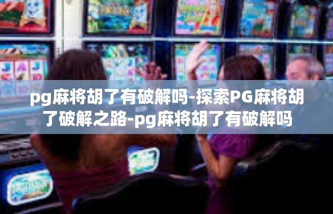 pg麻将胡了有破解吗-探索PG麻将胡了破解之路-pg麻将胡了有破解吗