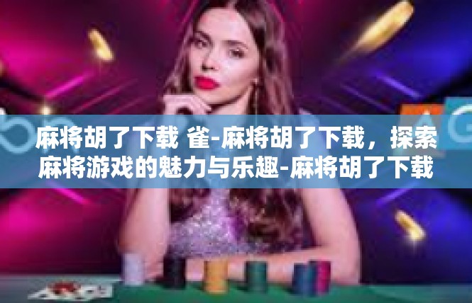 麻将胡了下载 雀-麻将胡了下载，探索麻将游戏的魅力与乐趣-麻将胡了下载 雀