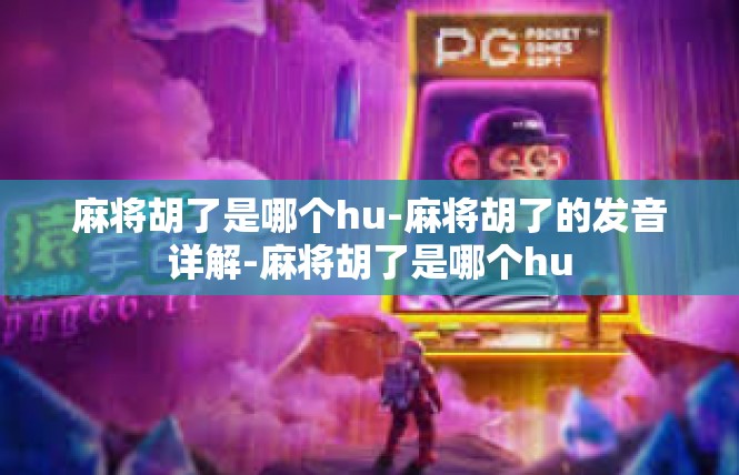 麻将胡了是哪个hu-麻将胡了的发音详解-麻将胡了是哪个hu