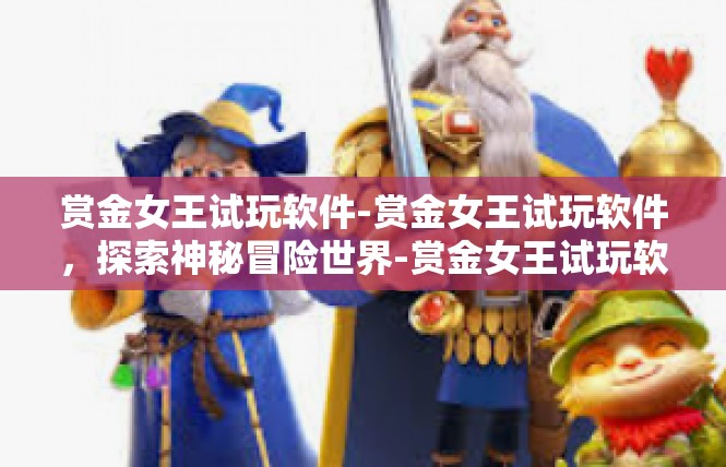 赏金女王试玩软件-赏金女王试玩软件，探索神秘冒险世界-赏金女王试玩软件