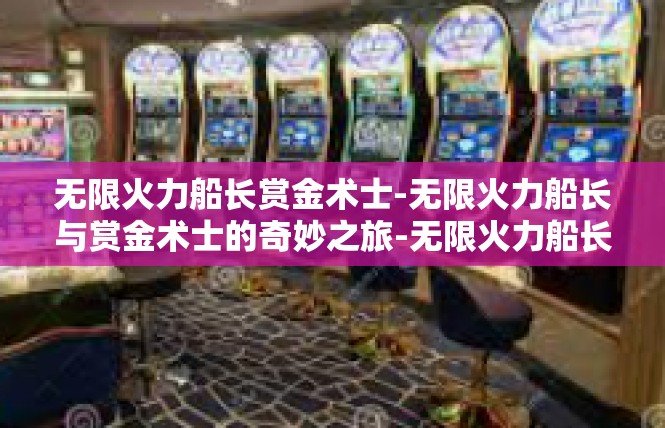 无限火力船长赏金术士-无限火力船长与赏金术士的奇妙之旅-无限火力船长赏金术士