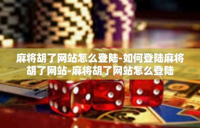 麻将胡了网站怎么登陆-如何登陆麻将胡了网站-麻将胡了网站怎么登陆