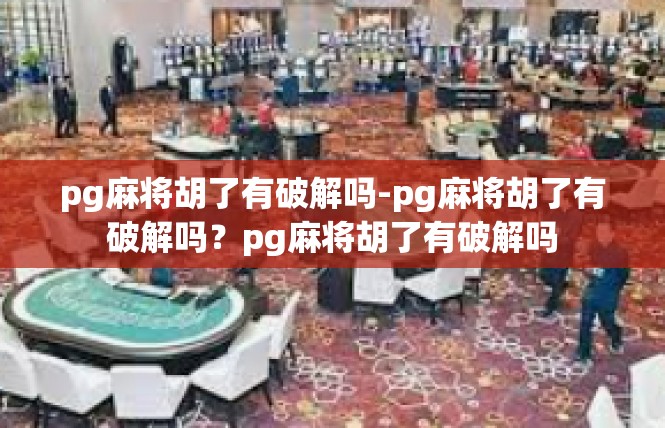 pg麻将胡了有破解吗-pg麻将胡了有破解吗？pg麻将胡了有破解吗