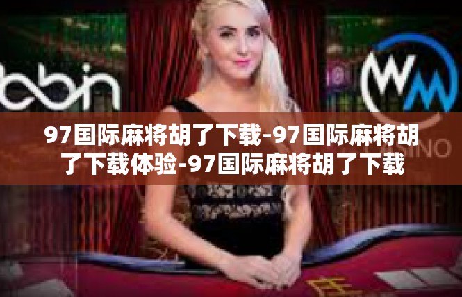 97国际麻将胡了下载-97国际麻将胡了下载体验-97国际麻将胡了下载