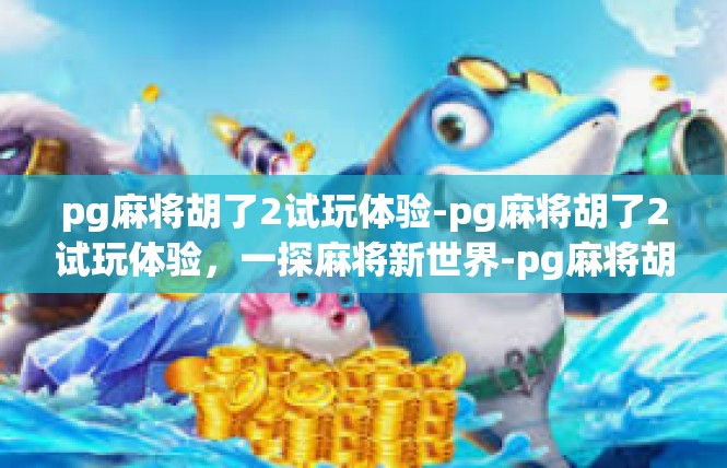 pg麻将胡了2试玩体验-pg麻将胡了2试玩体验，一探麻将新世界-pg麻将胡了2试玩体验
