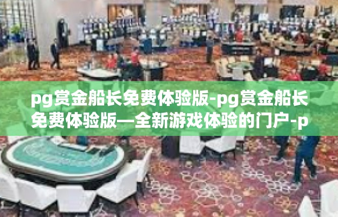 pg赏金船长免费体验版-pg赏金船长免费体验版—全新游戏体验的门户-pg赏金船长免费体验版