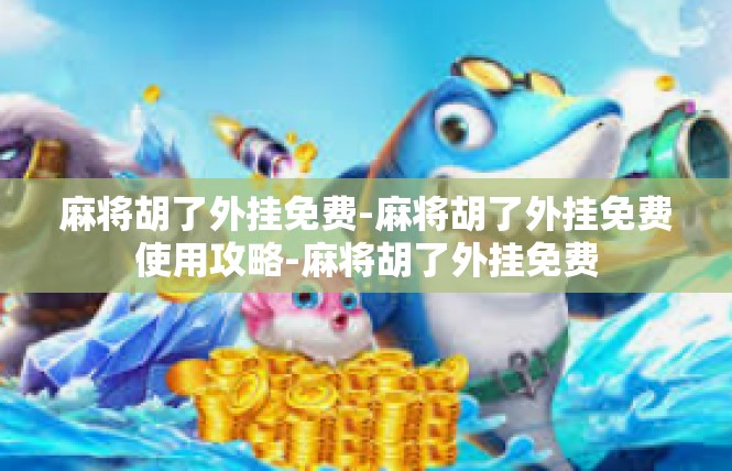 麻将胡了外挂免费-麻将胡了外挂免费使用攻略-麻将胡了外挂免费