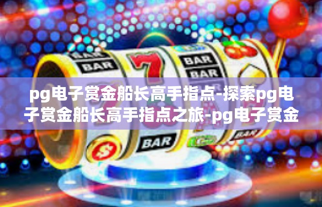 pg电子赏金船长高手指点-探索pg电子赏金船长高手指点之旅-pg电子赏金船长高手指点