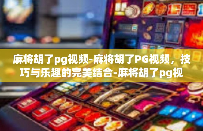 麻将胡了pg视频-麻将胡了PG视频，技巧与乐趣的完美结合-麻将胡了pg视频