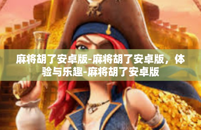 麻将胡了安卓版-麻将胡了安卓版，体验与乐趣-麻将胡了安卓版