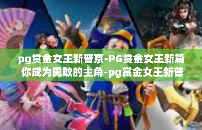 pg赏金女王新普京-PG赏金女王新篇 你成为勇敢的主角-pg赏金女王新普京