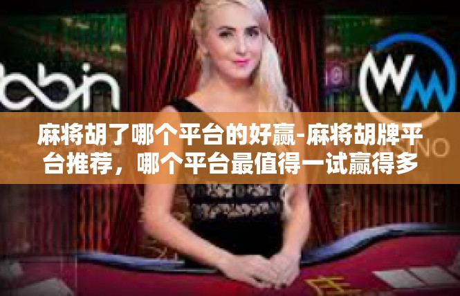 麻将胡了哪个平台的好赢-麻将胡牌平台推荐，哪个平台最值得一试赢得多-麻将胡了哪个平台的好赢