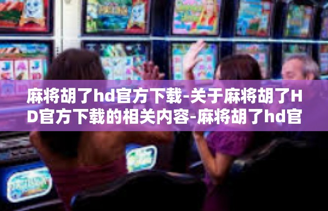 麻将胡了hd官方下载-关于麻将胡了HD官方下载的相关内容-麻将胡了hd官方下载