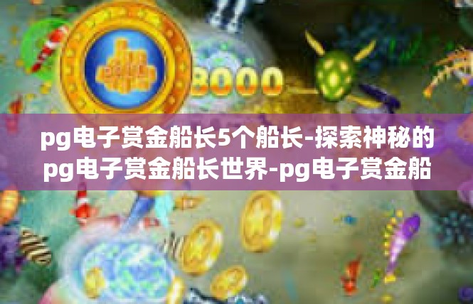 pg电子赏金船长5个船长-探索神秘的pg电子赏金船长世界-pg电子赏金船长5个船长