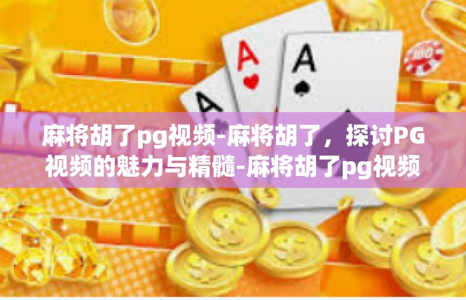 麻将胡了pg视频-麻将胡了，探讨PG视频的魅力与精髓-麻将胡了pg视频