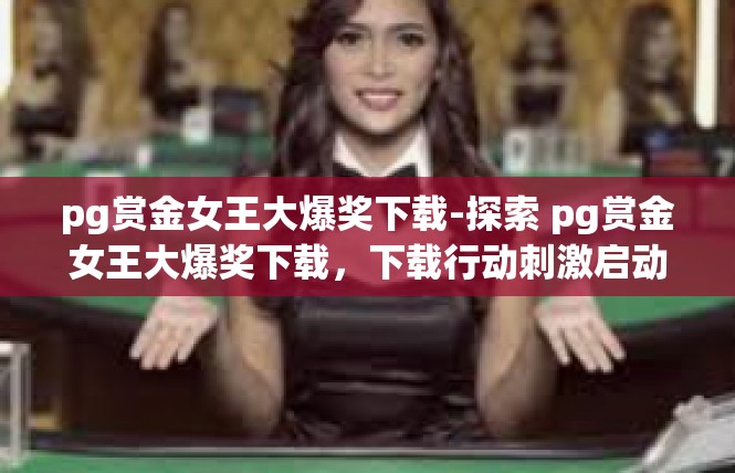 pg赏金女王大爆奖下载-探索 pg赏金女王大爆奖下载，下载行动刺激启动！pg赏金女王大爆奖下载
