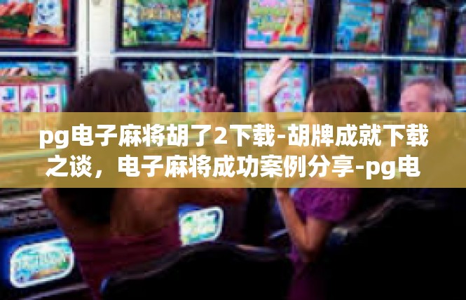 pg电子麻将胡了2下载-胡牌成就下载之谈，电子麻将成功案例分享-pg电子麻将胡了2下载