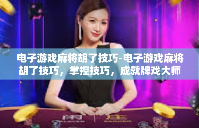 电子游戏麻将胡了技巧-电子游戏麻将胡了技巧，掌控技巧，成就牌戏大师-电子游戏麻将胡了技巧