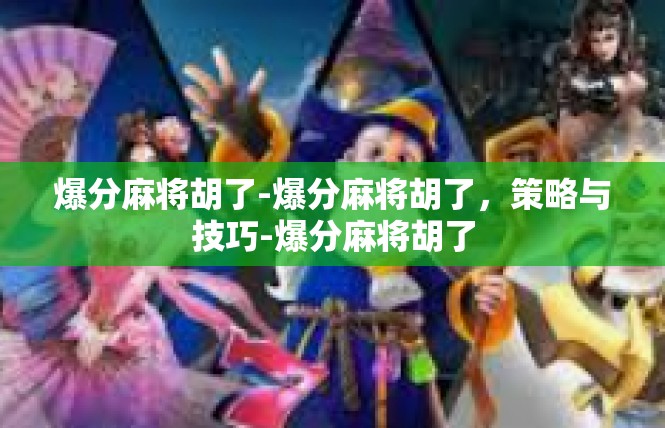 爆分麻将胡了-爆分麻将胡了，策略与技巧-爆分麻将胡了