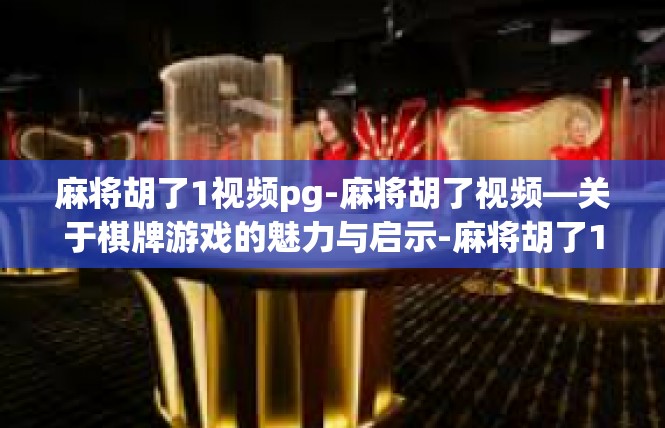 麻将胡了1视频pg-麻将胡了视频—关于棋牌游戏的魅力与启示-麻将胡了1视频pg