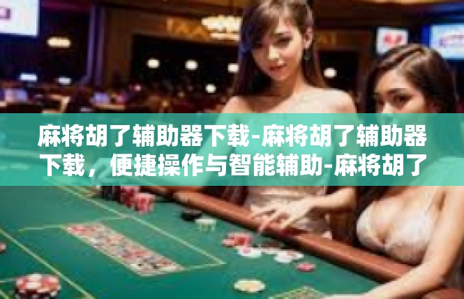 麻将胡了辅助器下载-麻将胡了辅助器下载，便捷操作与智能辅助-麻将胡了辅助器下载