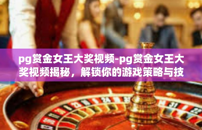 pg赏金女王大奖视频-pg赏金女王大奖视频揭秘，解锁你的游戏策略与技巧-pg赏金女王大奖视频