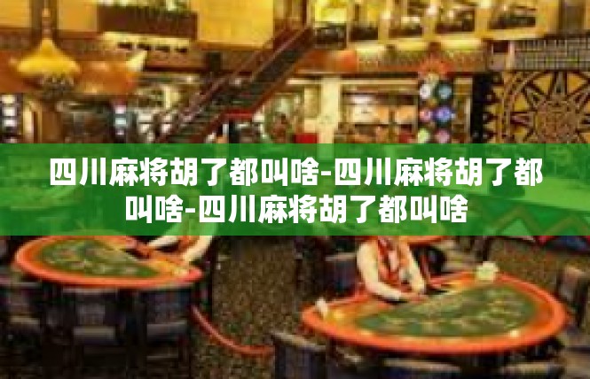 四川麻将胡了都叫啥-四川麻将胡了都叫啥-四川麻将胡了都叫啥