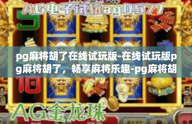 pg麻将胡了在线试玩版-在线试玩版pg麻将胡了，畅享麻将乐趣-pg麻将胡了在线试玩版