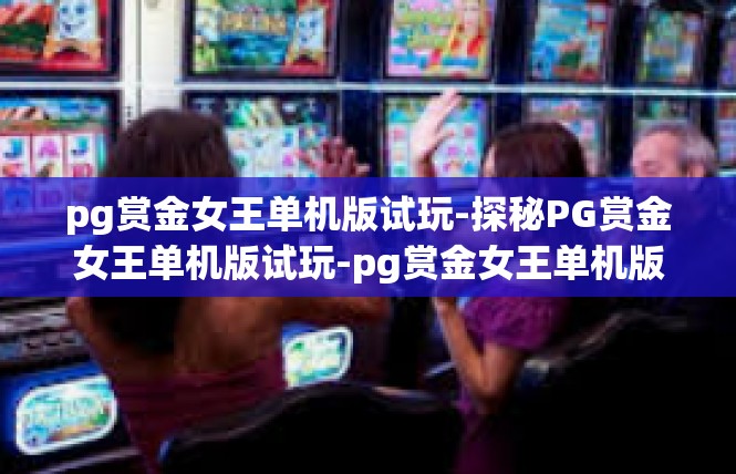 pg赏金女王单机版试玩-探秘PG赏金女王单机版试玩-pg赏金女王单机版试玩