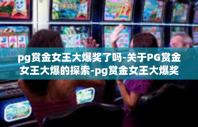 pg赏金女王大爆奖了吗-关于PG赏金女王大爆的探索-pg赏金女王大爆奖了吗