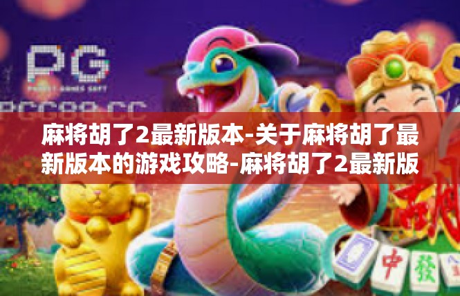 麻将胡了2最新版本-关于麻将胡了最新版本的游戏攻略-麻将胡了2最新版本