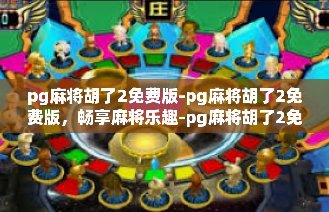 pg麻将胡了2免费版-pg麻将胡了2免费版，畅享麻将乐趣-pg麻将胡了2免费版