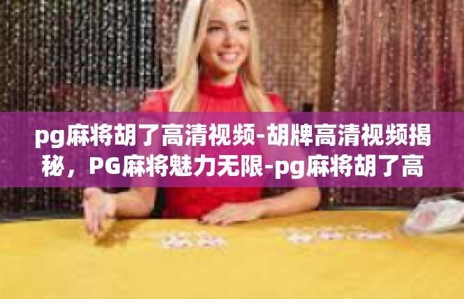 pg麻将胡了高清视频-胡牌高清视频揭秘，PG麻将魅力无限-pg麻将胡了高清视频