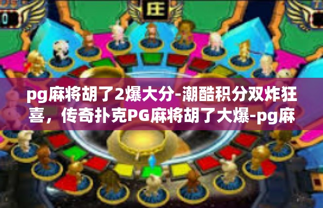 pg麻将胡了2爆大分-潮酷积分双炸狂喜，传奇扑克PG麻将胡了大爆-pg麻将胡了2爆大分