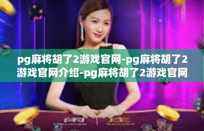 pg麻将胡了2游戏官网-pg麻将胡了2游戏官网介绍-pg麻将胡了2游戏官网
