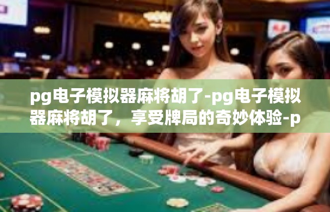 pg电子模拟器麻将胡了-pg电子模拟器麻将胡了，享受牌局的奇妙体验-pg电子模拟器麻将胡了
