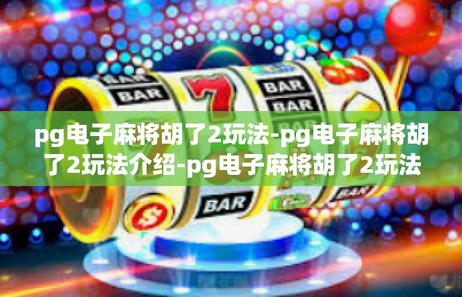 pg电子麻将胡了2玩法-pg电子麻将胡了2玩法介绍-pg电子麻将胡了2玩法