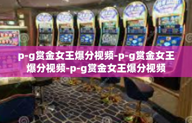 p-g赏金女王爆分视频-p-g赏金女王爆分视频-p-g赏金女王爆分视频